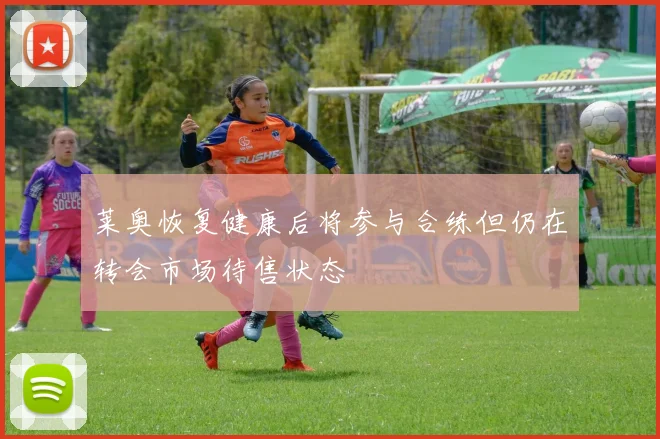 莱奥恢复健康后将参与合练但仍在转会市场待售状态