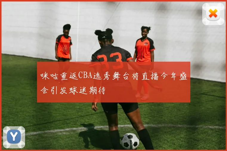 咪咕重返CBA选秀舞台将直播今年盛会引发球迷期待