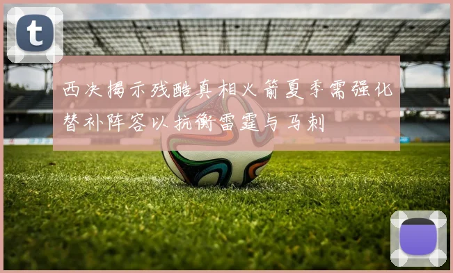 西决揭示残酷真相火箭夏季需强化替补阵容以抗衡雷霆与马刺