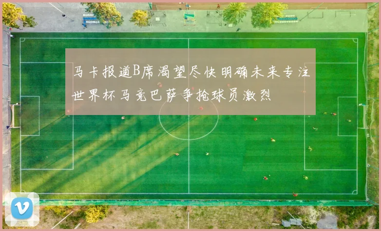 马卡报道B席渴望尽快明确未来专注世界杯马竞巴萨争抢球员激烈