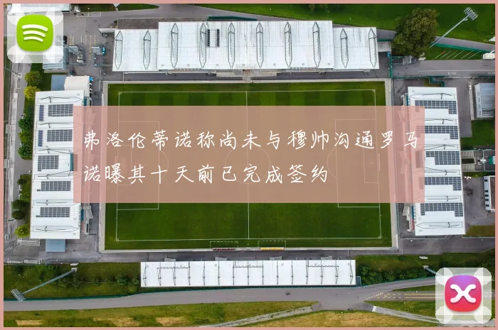 弗洛伦蒂诺称尚未与穆帅沟通罗马诺曝其十天前已完成签约