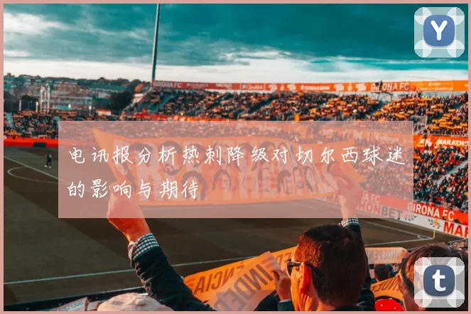 电讯报分析热刺降级对切尔西球迷的影响与期待