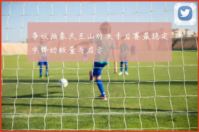 争议抽象天王山对决季后赛最稳定中锋的较量与启示