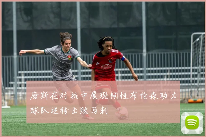 唐斯在对抗中展现韧性布伦森助力球队逆转击败马刺