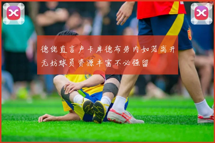 德佬直言卢卡库德布劳内如若离开无妨球员资源丰富不必强留