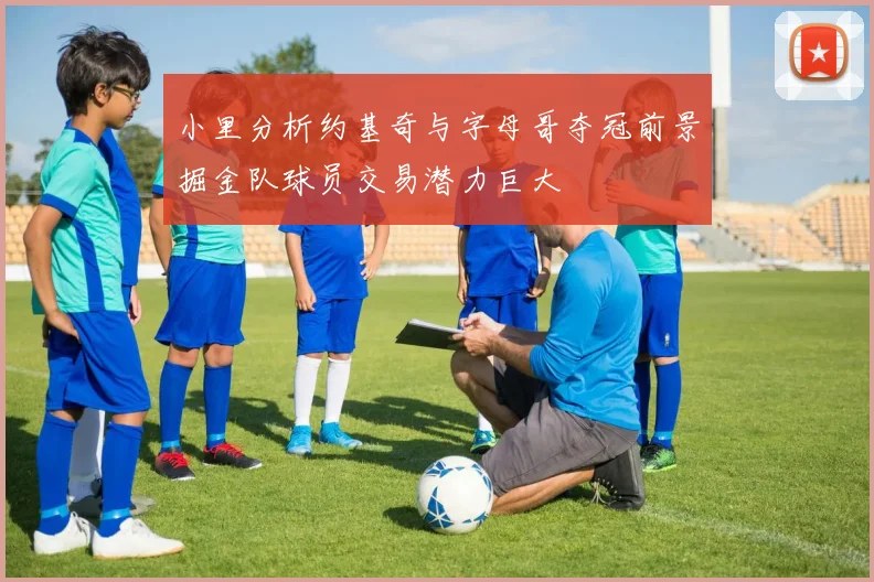 小里分析约基奇与字母哥夺冠前景掘金队球员交易潜力巨大