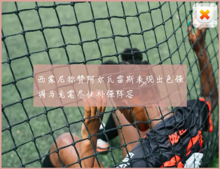 西蒙尼称赞阿尔瓦雷斯表现出色强调马竞需尽快补强阵容