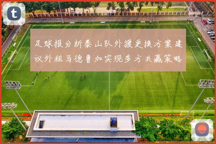 足球报分析泰山队外援更换方案建议外租马德鲁加实现多方共赢策略