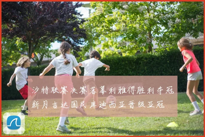 沙特联赛决赛落幕利雅得胜利夺冠新月吉达国民库迪西亚晋级亚冠