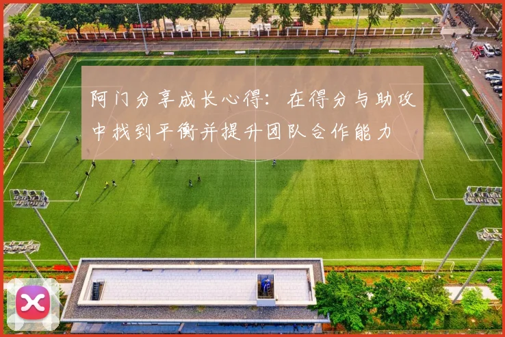 阿门分享成长心得：在得分与助攻中找到平衡并提升团队合作能力