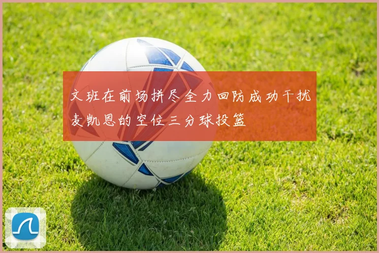 文班在前场拼尽全力回防成功干扰麦凯恩的空位三分球投篮