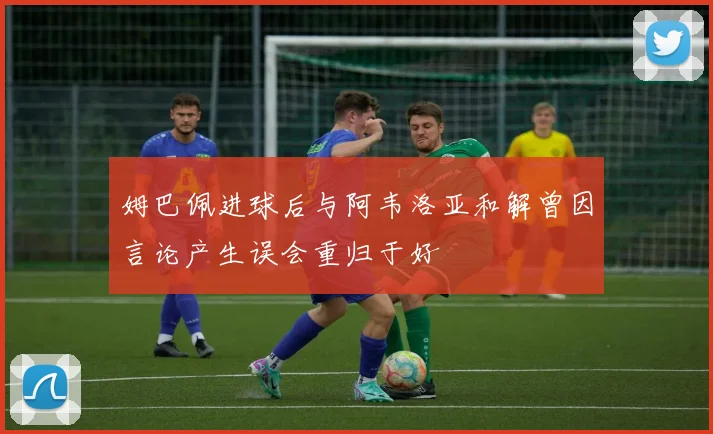 姆巴佩进球后与阿韦洛亚和解曾因言论产生误会重归于好